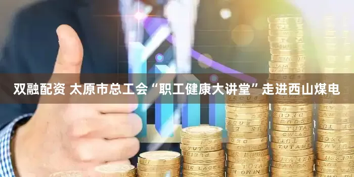双融配资 太原市总工会“职工健康大讲堂”走进西山煤电