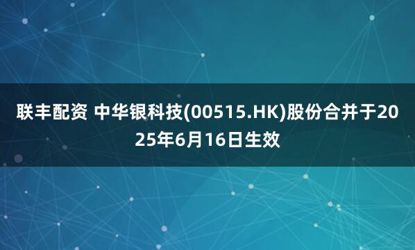 联丰配资 中华银科技(00515.HK)股份合并于2025年6月16日生效