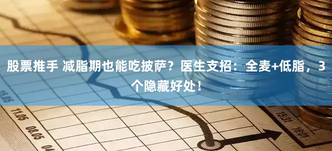 股票推手 减脂期也能吃披萨？医生支招：全麦+低脂，3个隐藏好处！