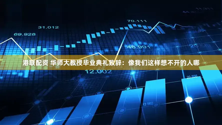 港联配资 华师大教授毕业典礼致辞：像我们这样想不开的人哪