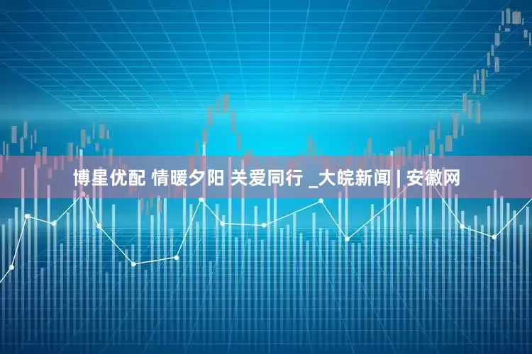 博星优配 情暖夕阳 关爱同行 _大皖新闻 | 安徽网