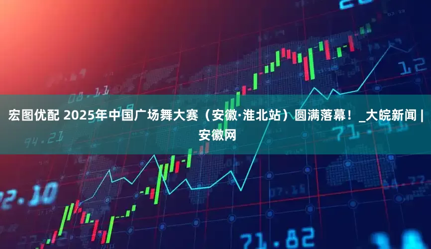 宏图优配 2025年中国广场舞大赛（安徽·淮北站）圆满落幕！_大皖新闻 | 安徽网