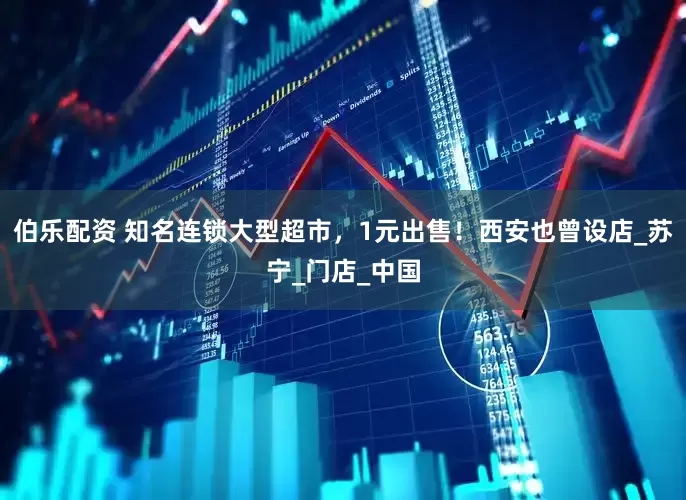 伯乐配资 知名连锁大型超市，1元出售！西安也曾设店_苏宁_门店_中国