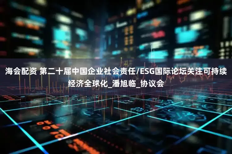 海会配资 第二十届中国企业社会责任/ESG国际论坛关注可持续经济全球化_潘旭临_协议会