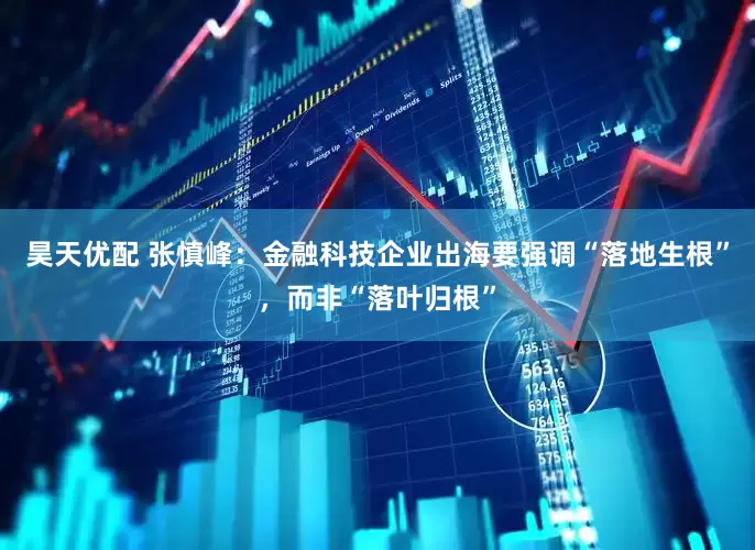 昊天优配 张慎峰：金融科技企业出海要强调“落地生根”，而非“落叶归根”