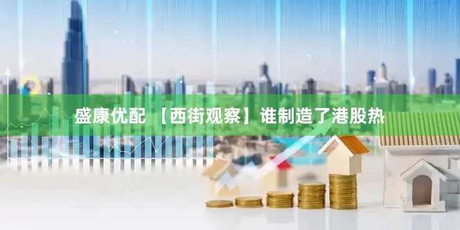 盛康优配 【西街观察】谁制造了港股热