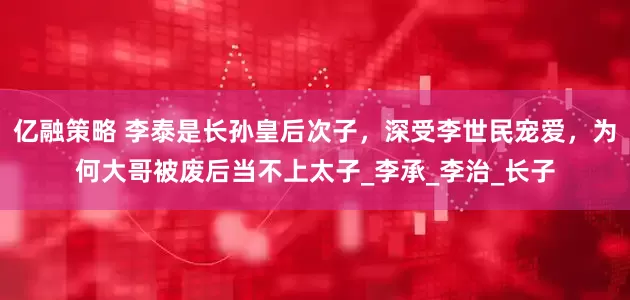 亿融策略 李泰是长孙皇后次子，深受李世民宠爱，为何大哥被废后当不上太子_李承_李治_长子