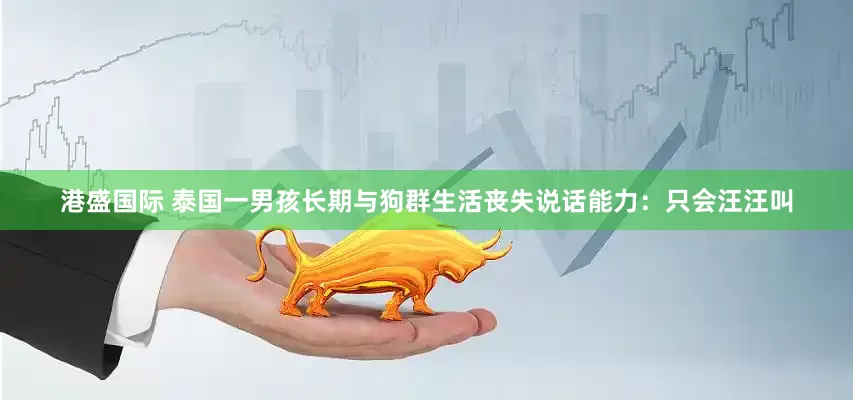 港盛国际 泰国一男孩长期与狗群生活丧失说话能力：只会汪汪叫