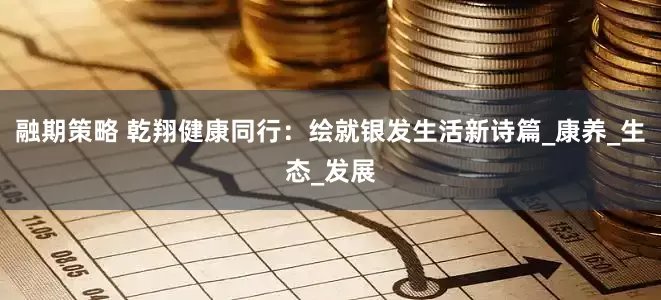 融期策略 乾翔健康同行：绘就银发生活新诗篇_康养_生态_发展