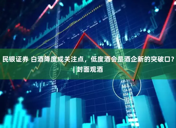 民银证券 白酒降度成关注点，低度酒会是酒企新的突破口？| 封面观酒