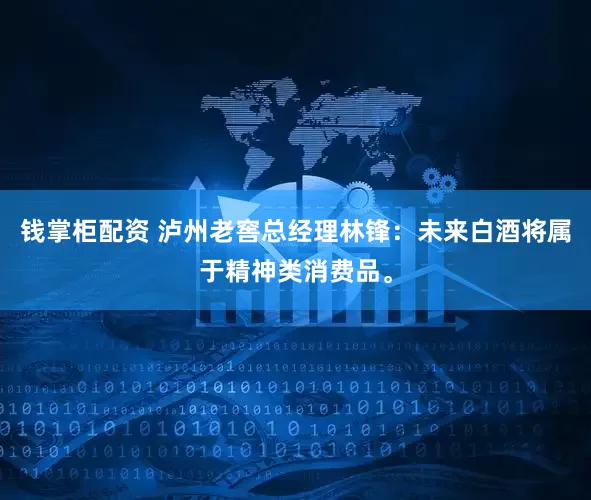 钱掌柜配资 泸州老窖总经理林锋：未来白酒将属于精神类消费品。