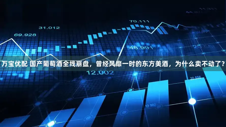 万宝优配 国产葡萄酒全线崩盘，曾经风靡一时的东方美酒，为什么卖不动了？