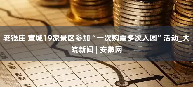 老钱庄 宣城19家景区参加“一次购票多次入园”活动_大皖新闻 | 安徽网