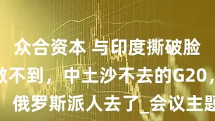 众合资本 与印度撕破脸，俄罗斯做不到，中土沙不去的G20，俄罗斯派人去了_会议主题_土邦_立场