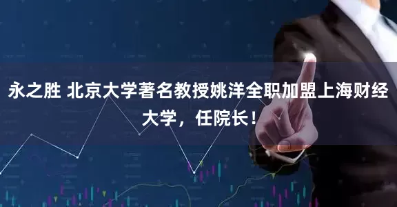 永之胜 北京大学著名教授姚洋全职加盟上海财经大学，任院长！