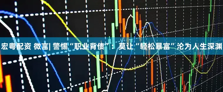宏粤配资 微言| 警惕“职业背债”：莫让“轻松暴富”沦为人生深渊