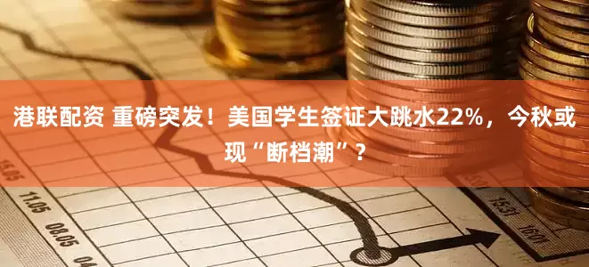 港联配资 重磅突发！美国学生签证大跳水22%，今秋或现“断档潮”？