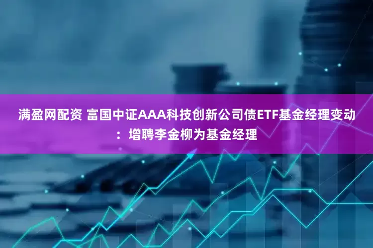 满盈网配资 富国中证AAA科技创新公司债ETF基金经理变动：增聘李金柳为基金经理