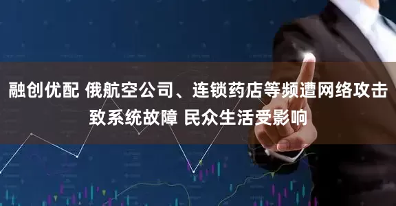 融创优配 俄航空公司、连锁药店等频遭网络攻击致系统故障 民众生活受影响