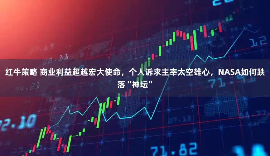 红牛策略 商业利益超越宏大使命，个人诉求主宰太空雄心，NASA如何跌落“神坛”