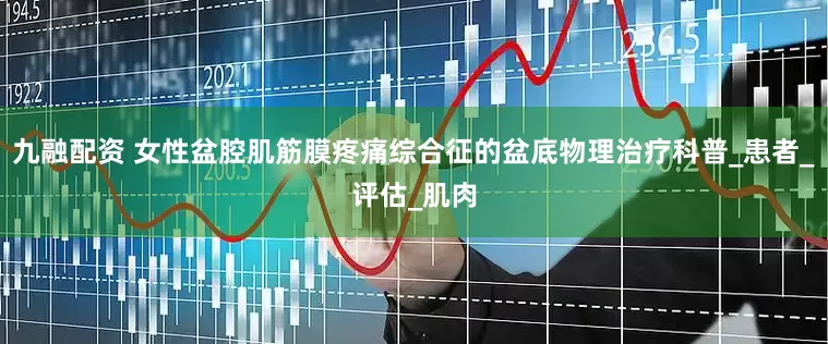 九融配资 女性盆腔肌筋膜疼痛综合征的盆底物理治疗科普_患者_评估_肌肉