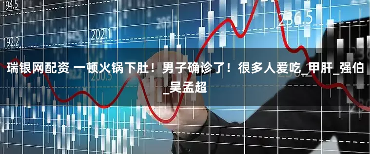 瑞银网配资 一顿火锅下肚！男子确诊了！很多人爱吃_甲肝_强伯_吴孟超