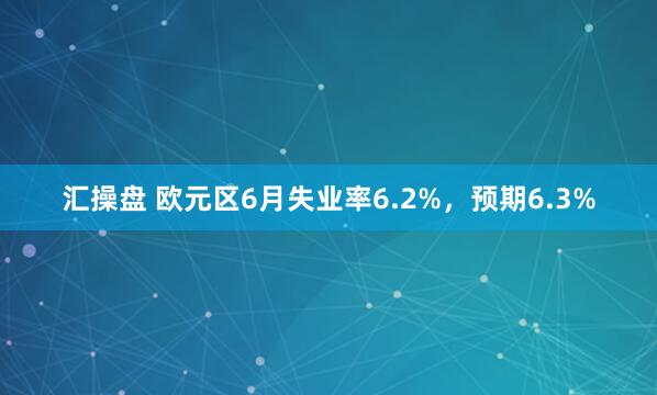 汇操盘 欧元区6月失业率6.2%，预期6.3%