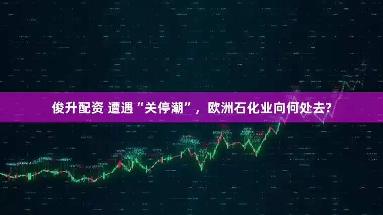 俊升配资 遭遇“关停潮”，欧洲石化业向何处去?