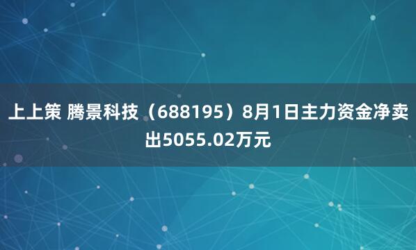 上上策 腾景科技（688195）8月1日主力资金净卖出5055.02万元
