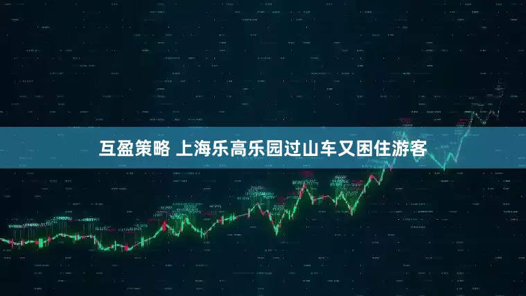互盈策略 上海乐高乐园过山车又困住游客