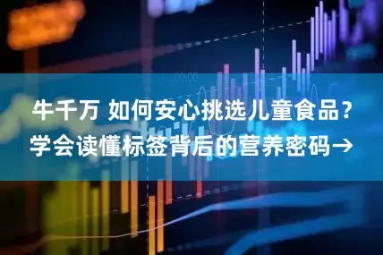 牛千万 如何安心挑选儿童食品？学会读懂标签背后的营养密码→