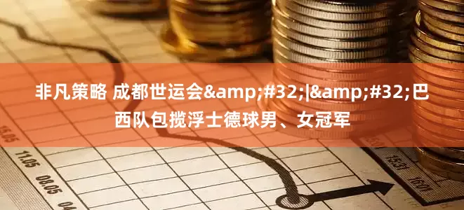 非凡策略 成都世运会&#32;|&#32;巴西队包揽浮士德球男、女冠军