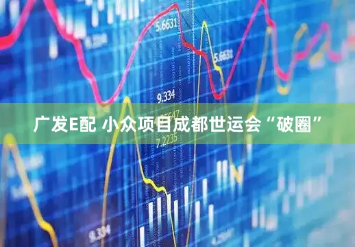 广发E配 小众项目成都世运会“破圈”