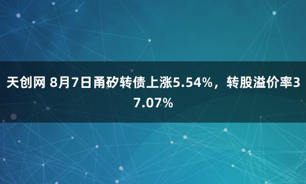 天创网 8月7日甬矽转债上涨5.54%，转股溢价率37.07%