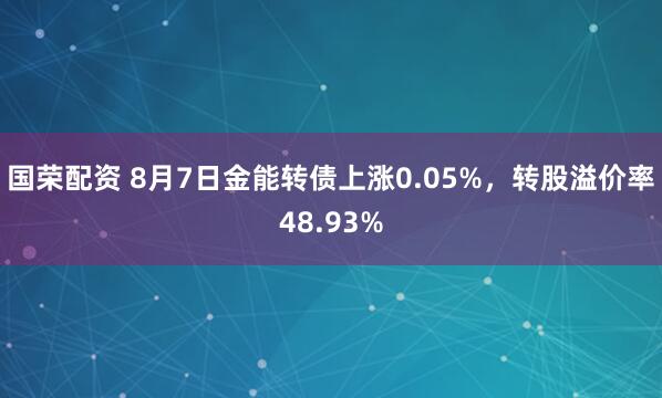 国荣配资 8月7日金能转债上涨0.05%，转股溢价率48.93%