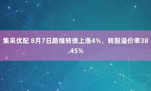 集采优配 8月7日路维转债上涨4%，转股溢价率38.45%
