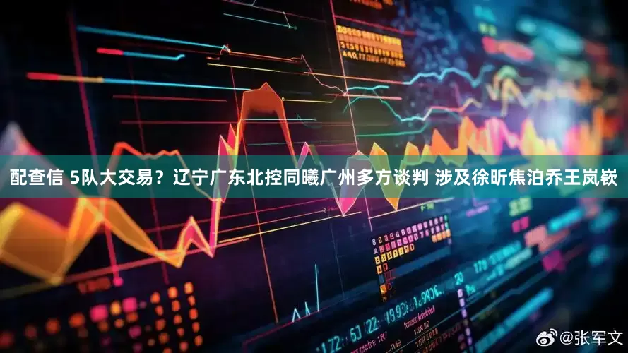 配查信 5队大交易？辽宁广东北控同曦广州多方谈判 涉及徐昕焦泊乔王岚嵚