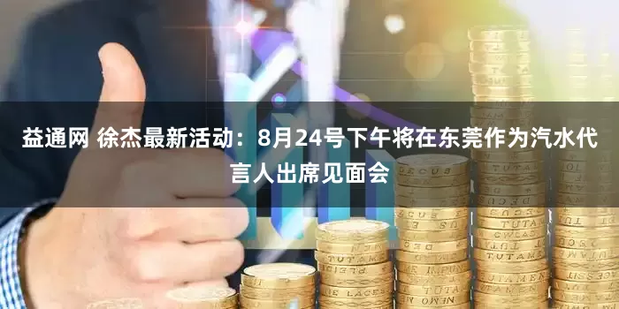 益通网 徐杰最新活动：8月24号下午将在东莞作为汽水代言人出席见面会