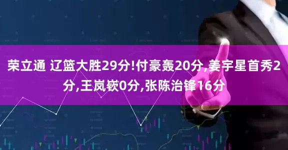 荣立通 辽篮大胜29分!付豪轰20分,姜宇星首秀2分,王岚嵚0分,张陈治锋16分