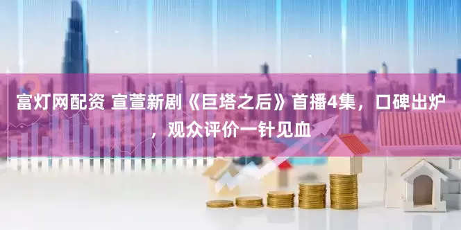 富灯网配资 宣萱新剧《巨塔之后》首播4集，口碑出炉，观众评价一针见血