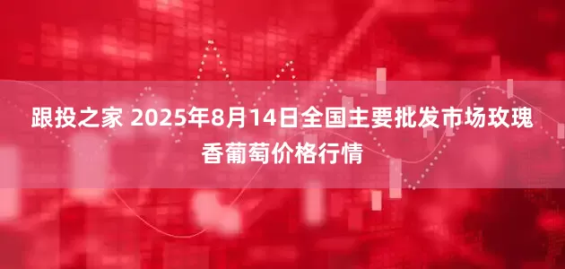 跟投之家 2025年8月14日全国主要批发市场玫瑰香葡萄价格行情