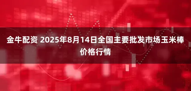 金牛配资 2025年8月14日全国主要批发市场玉米棒价格行情