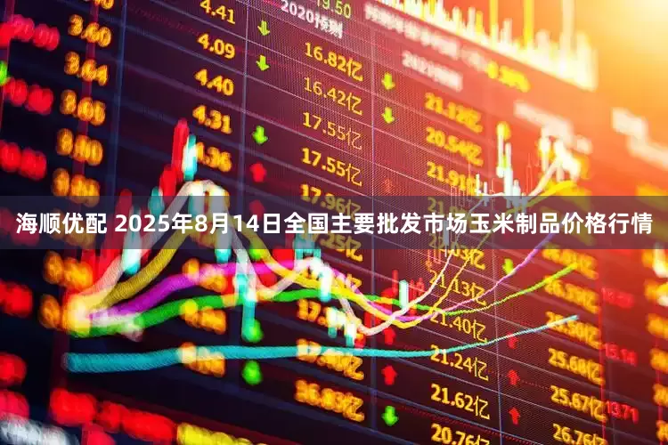 海顺优配 2025年8月14日全国主要批发市场玉米制品价格行情