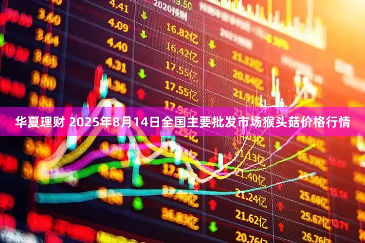 华夏理财 2025年8月14日全国主要批发市场猴头菇价格行情