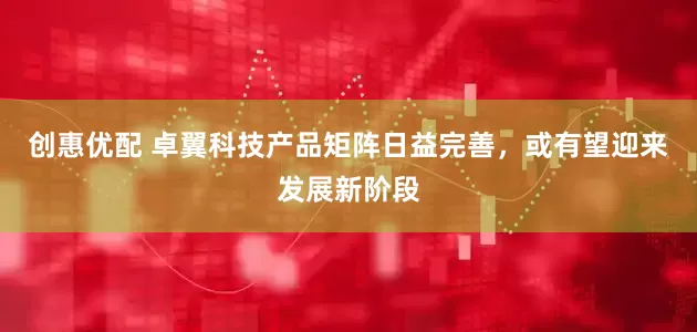 创惠优配 卓翼科技产品矩阵日益完善，或有望迎来发展新阶段