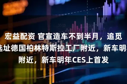 宏益配资 官宣造车不到半月，追觅汽车工厂拟选址德国柏林特斯拉工厂附近，新车明年CES上首发