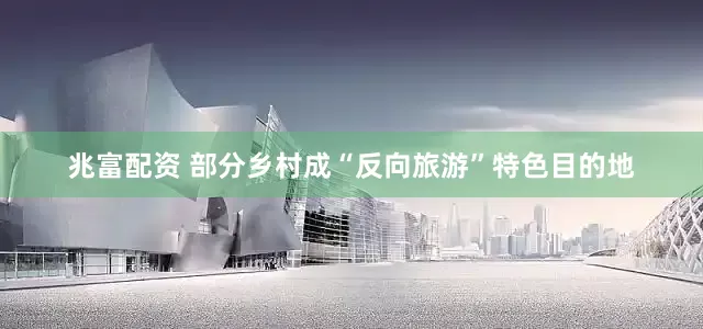兆富配资 部分乡村成“反向旅游”特色目的地