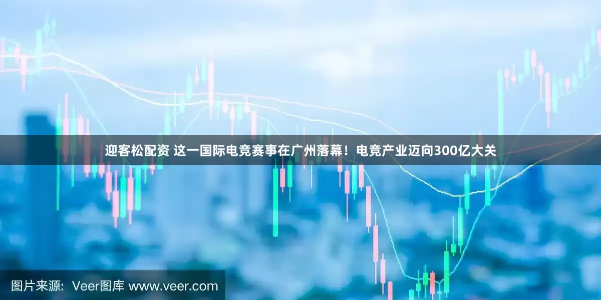 迎客松配资 这一国际电竞赛事在广州落幕！电竞产业迈向300亿大关