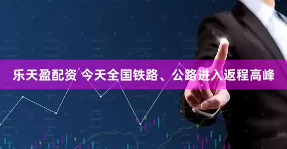 乐天盈配资 今天全国铁路、公路进入返程高峰