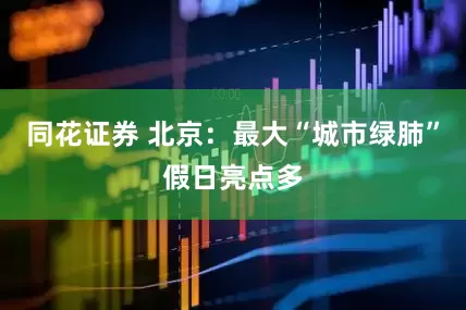 同花证券 北京：最大“城市绿肺”假日亮点多